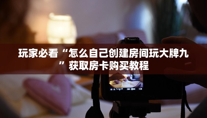 玩家必看“怎么自己创建房间玩大牌九”获取房卡购买教程