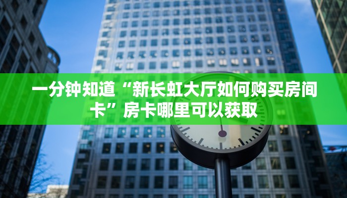 一分钟知道“新长虹大厅如何购买房间卡”房卡哪里可以获取