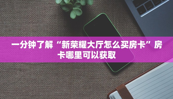 一分钟了解“新荣耀大厅怎么买房卡”房卡哪里可以获取