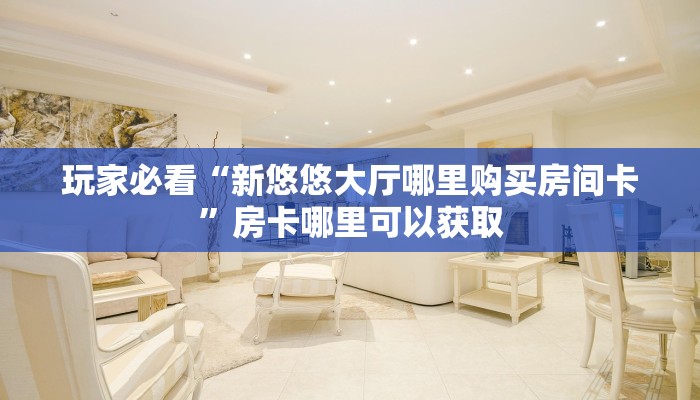 玩家必看“新悠悠大厅哪里购买房间卡”房卡哪里可以获取 玩家必看“新悠悠大厅哪里购买房间卡”房卡哪里可以获取