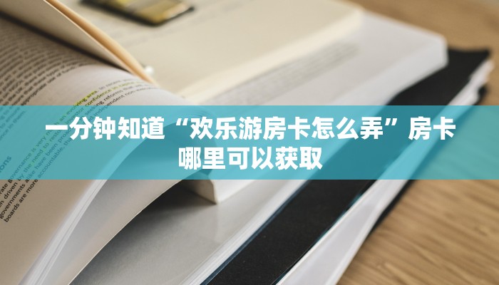一分钟知道“欢乐游房卡怎么弄”房卡哪里可以获取