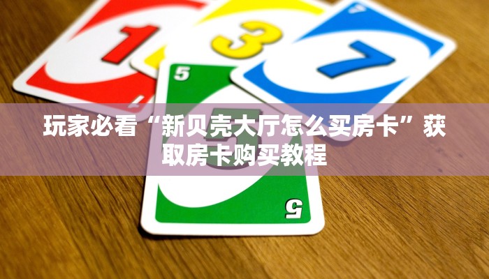 玩家必看“新贝壳大厅怎么买房卡”获取房卡购买教程 玩家必看“新贝壳大厅怎么买房卡”获取房卡购买教程