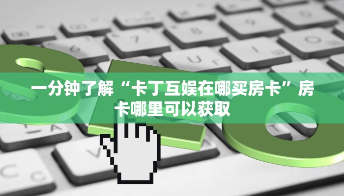 一分钟了解“卡丁互娱在哪买房卡”房卡哪里可以获取 一分钟了解“卡丁互娱在哪买房卡”房卡哪里可以获取