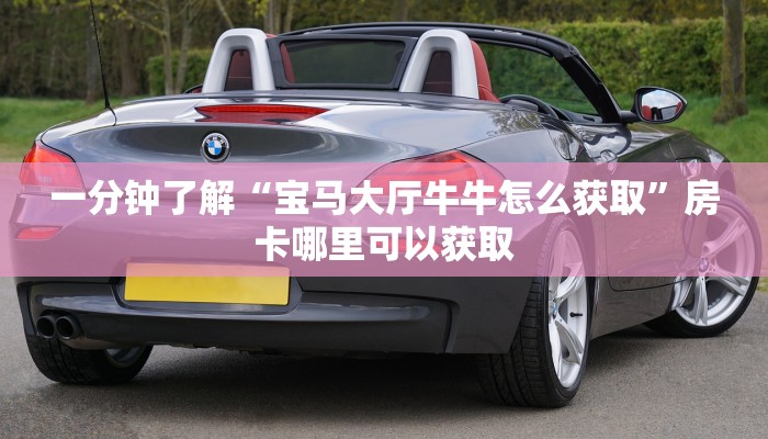一分钟了解“宝马大厅牛牛怎么获取”房卡哪里可以获取