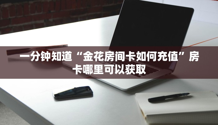一分钟知道“金花房间卡如何充值”房卡哪里可以获取 一分钟知道“金花房间卡如何充值”房卡哪里可以获取