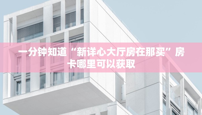 一分钟知道“新详心大厅房在那买”房卡哪里可以获取