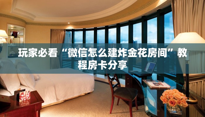 玩家必看“微信怎么建炸金花房间”教程房卡分享 玩家必看“微信怎么建炸金花房间”教程房卡分享