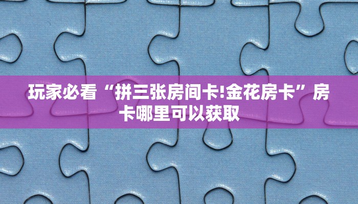 玩家必看“拼三张房间卡!金花房卡”房卡哪里可以获取