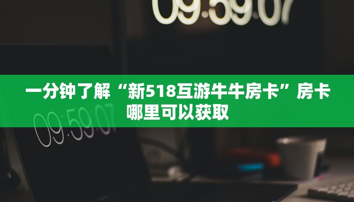 一分钟了解“新518互游牛牛房卡”房卡哪里可以获取