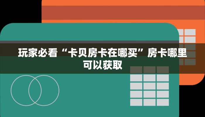 玩家必看“卡贝房卡在哪买”房卡哪里可以获取