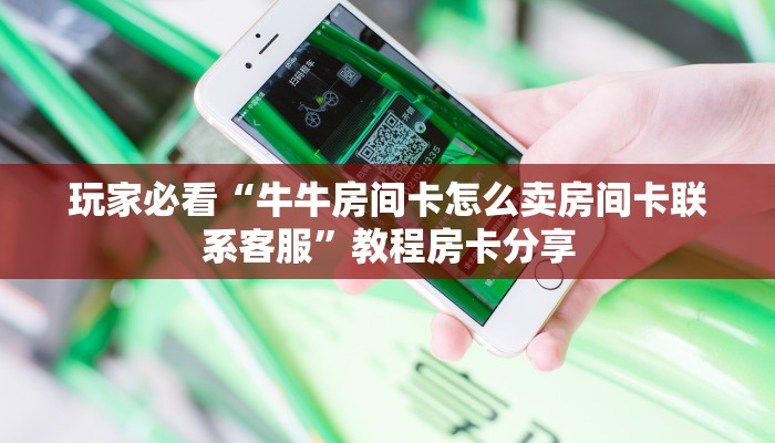 玩家必看“牛牛房间卡怎么卖房间卡联系客服”教程房卡分享