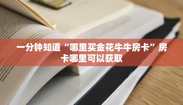 一分钟知道“哪里买金花牛牛房卡”房卡哪里可以获取 一分钟知道“哪里买金花牛牛房卡”房卡哪里可以获取