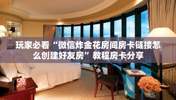 玩家必看“微信炸金花房间房卡链接怎么创建好友房”教程房卡分享 玩家必看“微信炸金花房间房卡链接怎么创建好友房”教程房卡分享