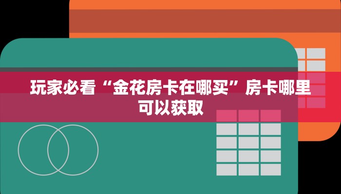 玩家必看“金花房卡在哪买”房卡哪里可以获取 玩家必看“金花房卡在哪买”房卡哪里可以获取