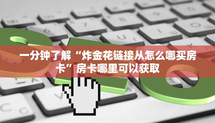 一分钟了解“炸金花链接从怎么哪买房卡”房卡哪里可以获取 一分钟了解“炸金花链接从怎么哪买房卡”房卡哪里可以获取