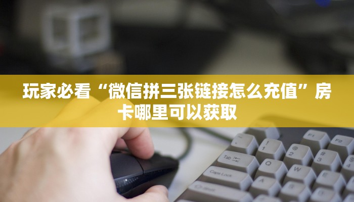 玩家必看“微信拼三张链接怎么充值”房卡哪里可以获取