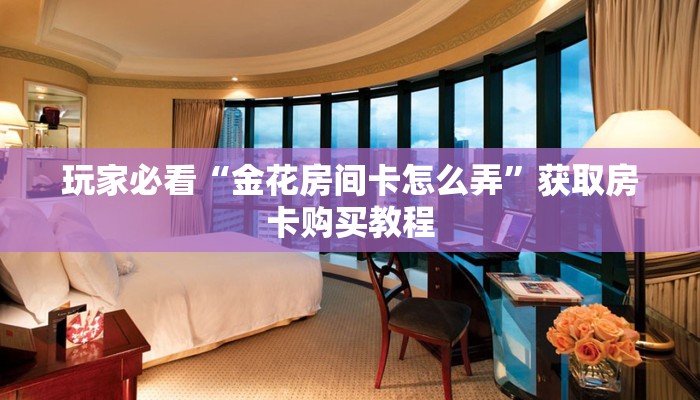 玩家必看“金花房间卡怎么弄”获取房卡购买教程