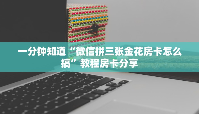 一分钟知道“微信拼三张金花房卡怎么搞”教程房卡分享 一分钟知道“微信拼三张金花房卡怎么搞”教程房卡分享