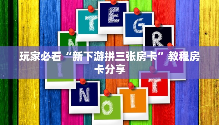 玩家必看“新下游拼三张房卡”教程房卡分享 玩家必看“新下游拼三张房卡”教程房卡分享