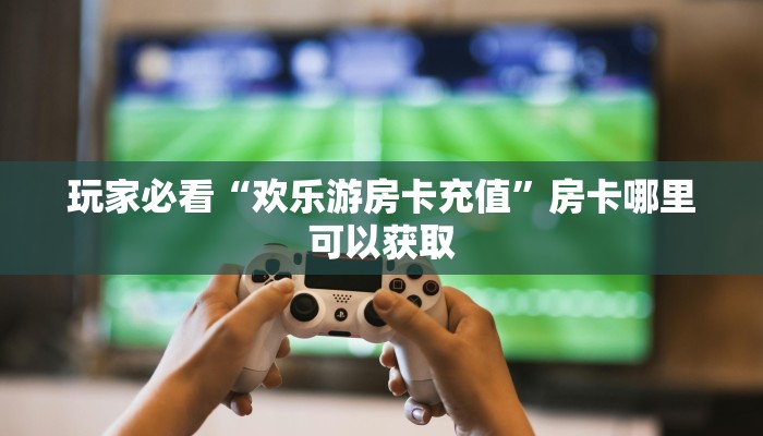 玩家必看“欢乐游房卡充值”房卡哪里可以获取