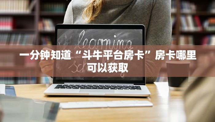 一分钟知道“斗牛平台房卡”房卡哪里可以获取