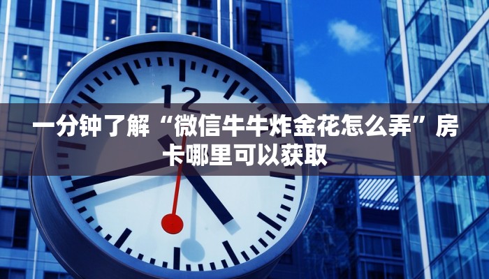 一分钟了解“微信牛牛炸金花怎么弄”房卡哪里可以获取