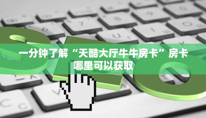一分钟了解“天酷大厅牛牛房卡”房卡哪里可以获取 一分钟了解“天酷大厅牛牛房卡”房卡哪里可以获取