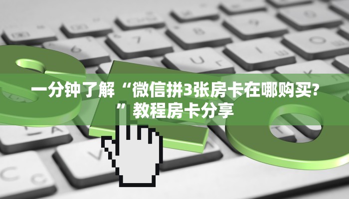 一分钟了解“微信拼3张房卡在哪购买?”教程房卡分享 一分钟了解“微信拼3张房卡在哪购买?”教程房卡分享