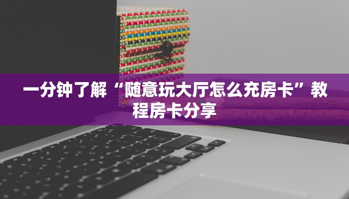 一分钟了解“随意玩大厅怎么充房卡”教程房卡分享