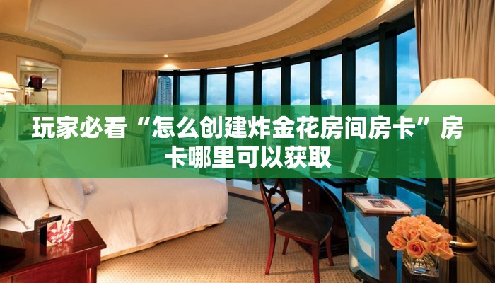 玩家必看“怎么创建炸金花房间房卡”房卡哪里可以获取 玩家必看“怎么创建炸金花房间房卡”房卡哪里可以获取