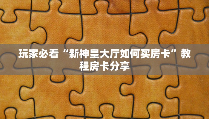 玩家必看“新神皇大厅如何买房卡”教程房卡分享 玩家必看“新神皇大厅如何买房卡”教程房卡分享