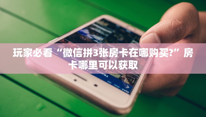 玩家必看“微信拼3张房卡在哪购买?”房卡哪里可以获取