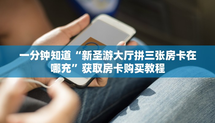 一分钟知道“新圣游大厅拼三张房卡在哪充”获取房卡购买教程