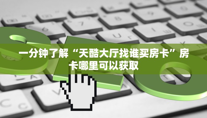 一分钟了解“天酷大厅找谁买房卡”房卡哪里可以获取