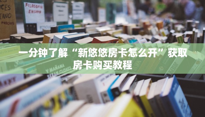一分钟了解“新悠悠房卡怎么开”获取房卡购买教程