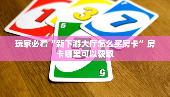 玩家必看“新下游大厅怎么买房卡”房卡哪里可以获取