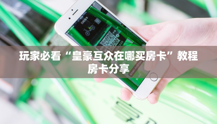 玩家必看“皇豪互众在哪买房卡”教程房卡分享 玩家必看“皇豪互众在哪买房卡”教程房卡分享