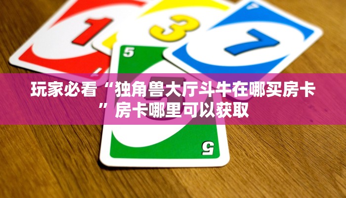 玩家必看“独角兽大厅斗牛在哪买房卡”房卡哪里可以获取 玩家必看“独角兽大厅斗牛在哪买房卡”房卡哪里可以获取