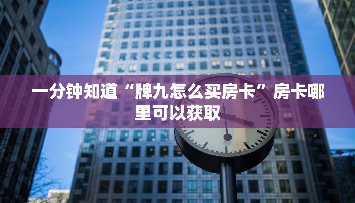 一分钟知道“牌九怎么买房卡”房卡哪里可以获取 一分钟知道“牌九怎么买房卡”房卡哪里可以获取
