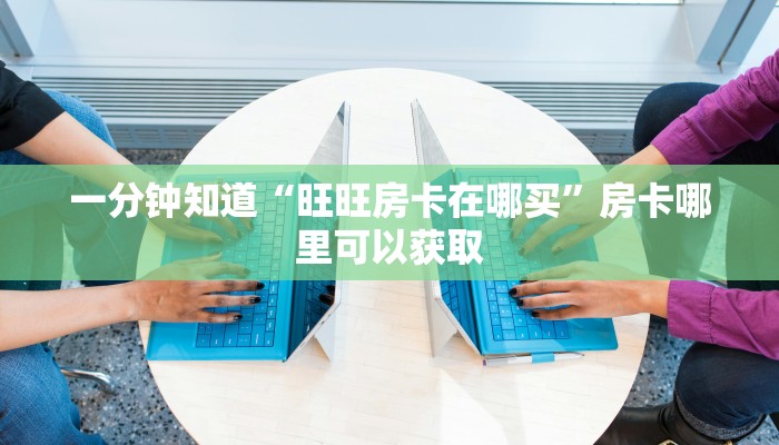 一分钟知道“旺旺房卡在哪买”房卡哪里可以获取 一分钟知道“旺旺房卡在哪买”房卡哪里可以获取