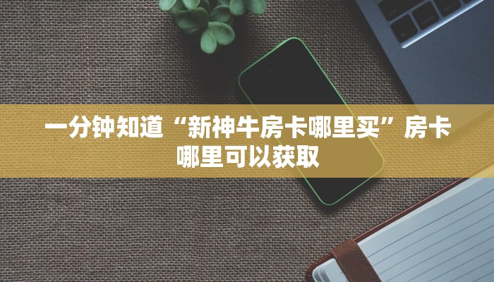 一分钟知道“新神牛房卡哪里买”房卡哪里可以获取 一分钟知道“新神牛房卡哪里买”房卡哪里可以获取
