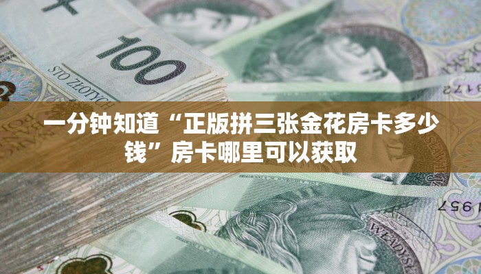 一分钟知道“正版拼三张金花房卡多少钱”房卡哪里可以获取 一分钟知道“正版拼三张金花房卡多少钱”房卡哪里可以获取