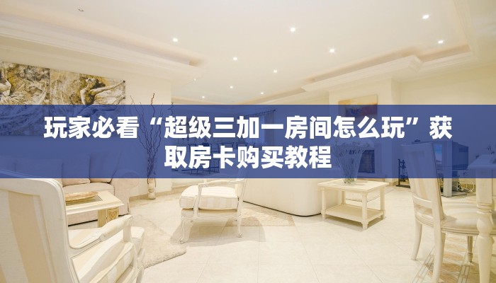 玩家必看“超级三加一房间怎么玩”获取房卡购买教程