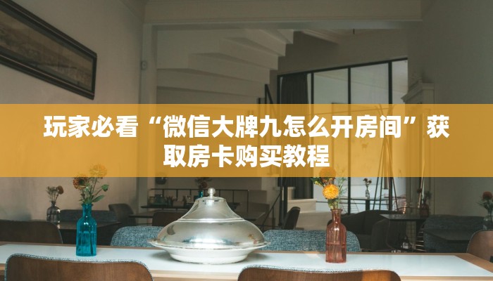 玩家必看“微信大牌九怎么开房间”获取房卡购买教程