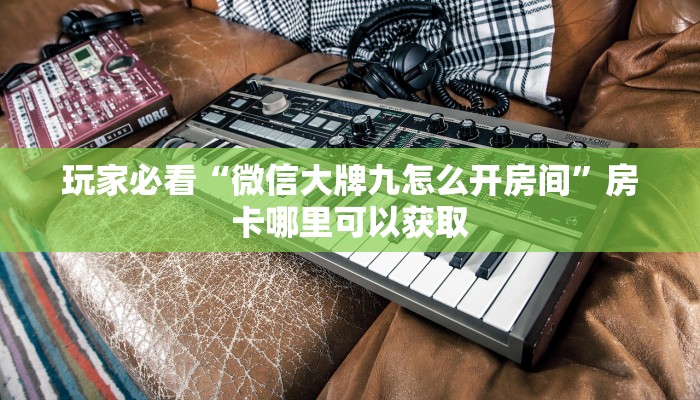 玩家必看“微信大牌九怎么开房间”房卡哪里可以获取