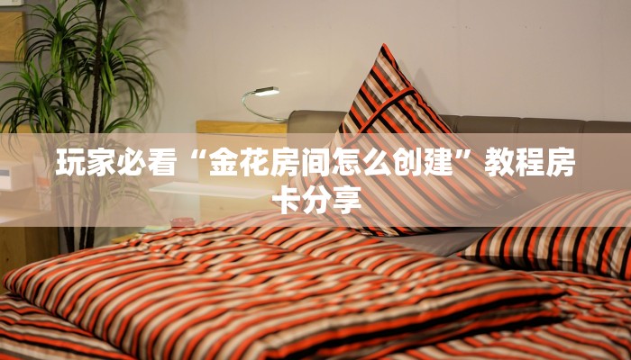玩家必看“金花房间怎么创建”教程房卡分享