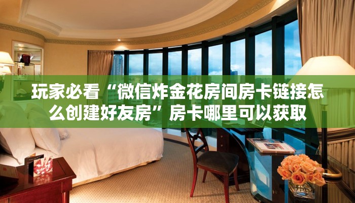 玩家必看“微信炸金花房间房卡链接怎么创建好友房”房卡哪里可以获取