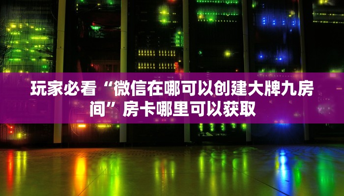玩家必看“微信在哪可以创建大牌九房间”房卡哪里可以获取