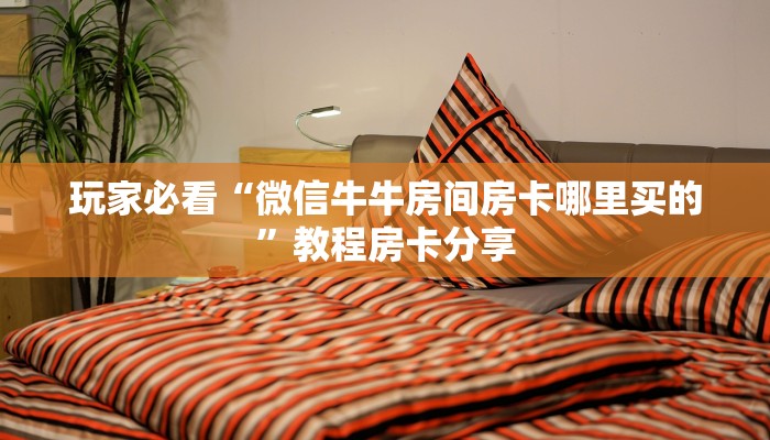 玩家必看“微信牛牛房间房卡哪里买的”教程房卡分享