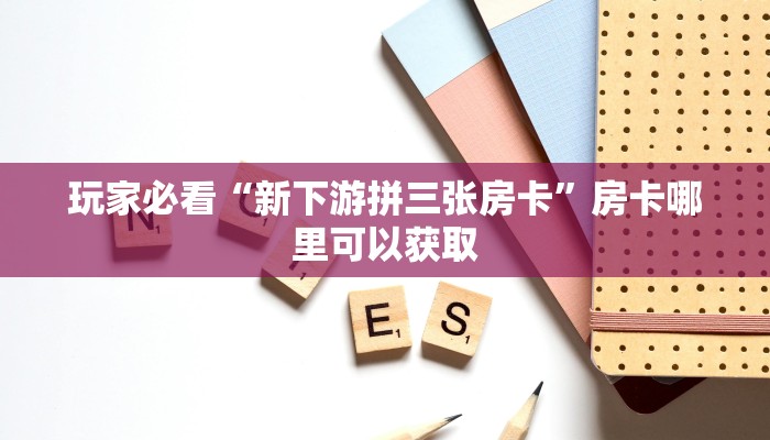 玩家必看“新下游拼三张房卡”房卡哪里可以获取